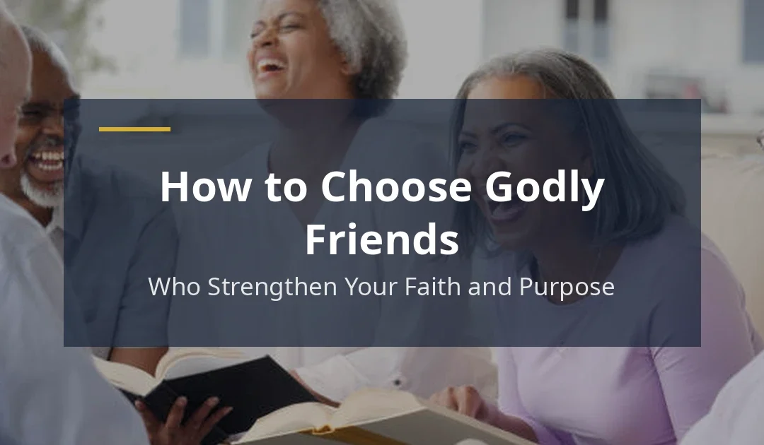 How to Choose Godly Friends Who Strengthen Your Faith and Purpose