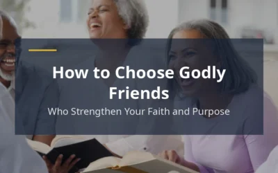 How to Choose Godly Friends Who Strengthen Your Faith and Purpose